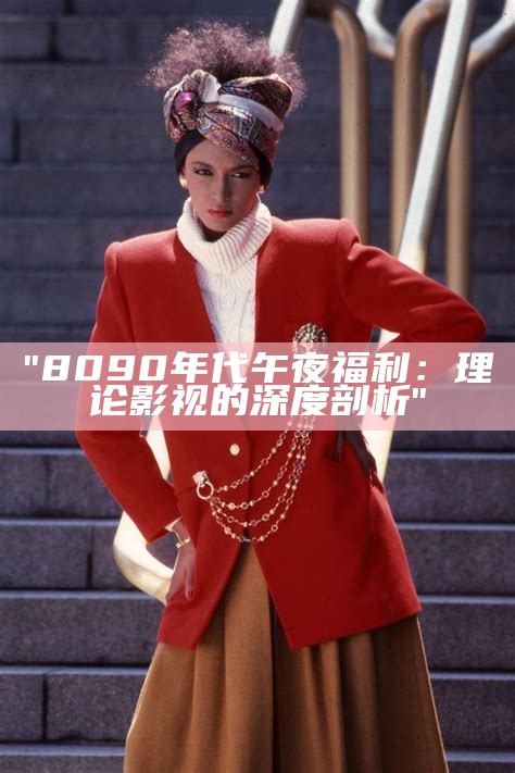 "8090年代午夜福利：理论影视的深度剖析"
