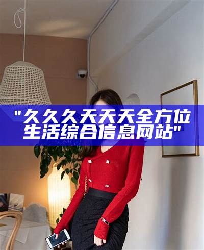 "久久久天天天全方位生活综合信息网站"