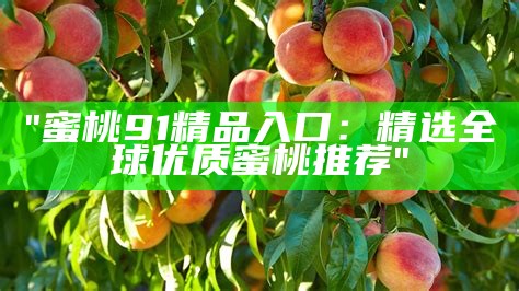 "蜜桃91精品入口：精选全球优质蜜桃推荐"