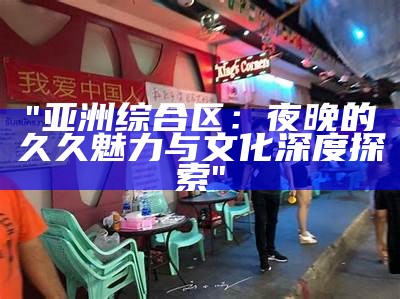 "亚洲综合区：夜晚的久久魅力与文化深度探索"