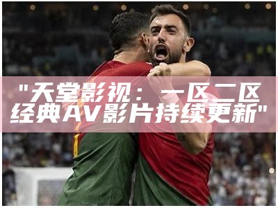 "天堂影视：一区二区经典AV影片持续更新"