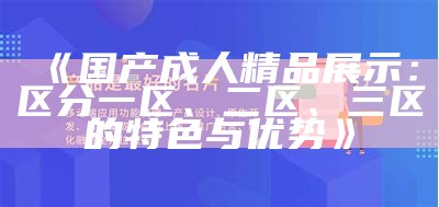 《国产成人精品展示：区分一区、二区、三区的特色与优势》
