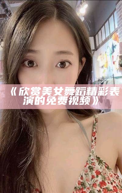 《欣赏美女舞蹈精彩表演的免费视频》