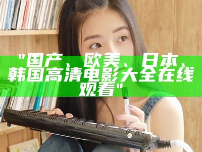 "国产、欧美、日本、韩国高清电影大全在线观看"