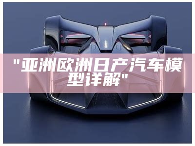 "亚洲欧洲日产汽车模型详解"