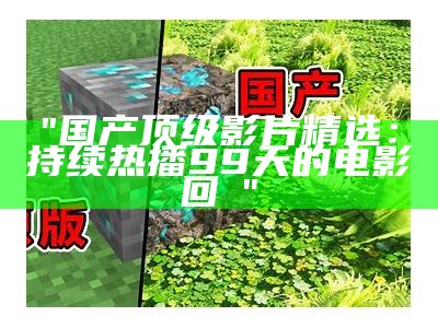 "国产顶级影片精选：持续热播99天的电影回顧"