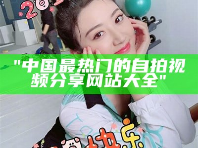 "中国最热门的自拍视频分享网站大全"
