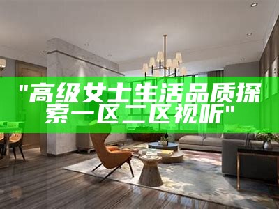 "高级女士生活品质探索一区二区视听"