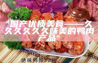 "国产优质美食——久久久久久久味美的鸭肉产品"