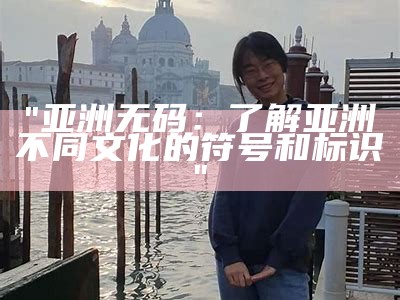 "亚洲无码：了解亚洲不同文化的符号和标识"