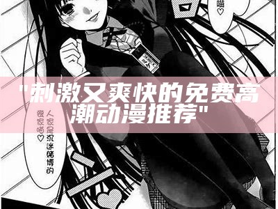 "刺激又爽快的免费高潮动漫推荐"