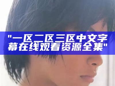 "一区二区三区中文字幕在线观看资源全集"