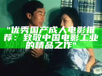 "优秀国产成人电影推荐：致敬中国电影工业的精品之作"