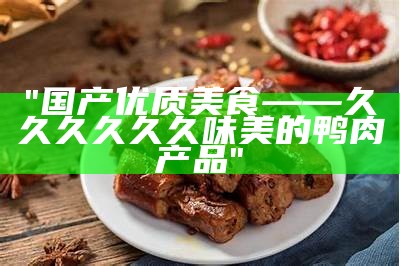 "国产优质美食——久久久久久久味美的鸭肉产品"