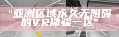 "亚洲区域永久无阻碍的VR体验一区"