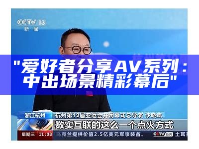 "爱好者分享AV系列：中出场景精彩幕后"