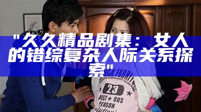 "久久精品剧集：女人的错综复杂人际关系探索"