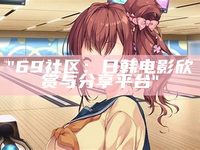 "69社区：日韩电影欣赏与分享平台"