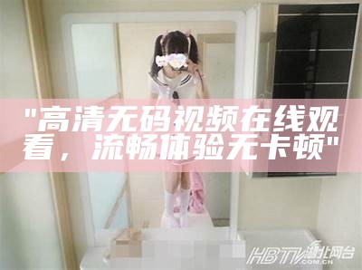"高清无码视频在线观看，流畅体验无卡顿"
