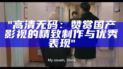 "高清无码：赞赏国产影视的精致制作与优秀表现"