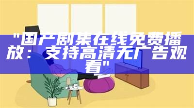 "国产剧集在线免费播放：支持高清无广告观看"
