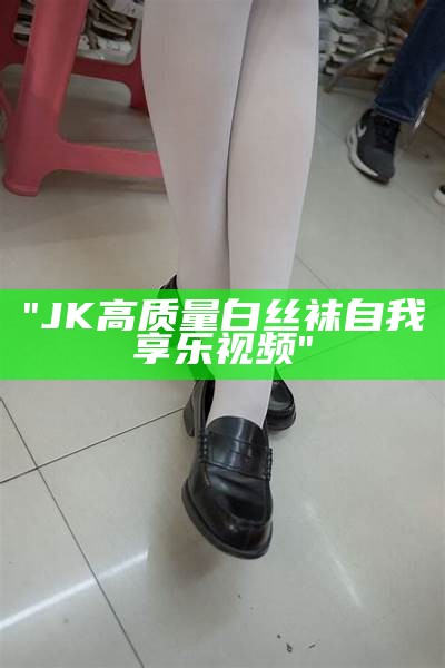 "JK高质量白丝袜自我享乐视频"