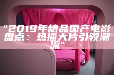 "2019年精品国产电影盘点：热播大片引领潮流"