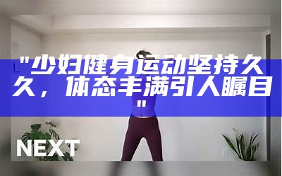 "少妇健身运动坚持久久，体态丰满引人瞩目"