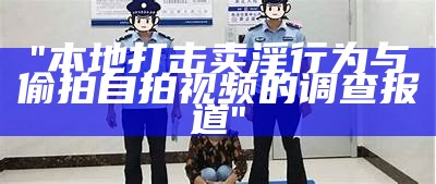 "本地打击卖淫行为与偷拍自拍视频的调查报道"