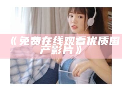 《免费在线观看优质国产影片》