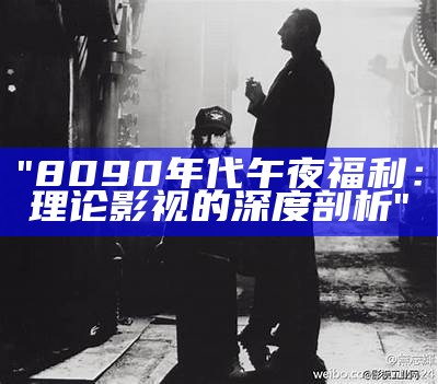 "8090年代午夜福利：理论影视的深度剖析"