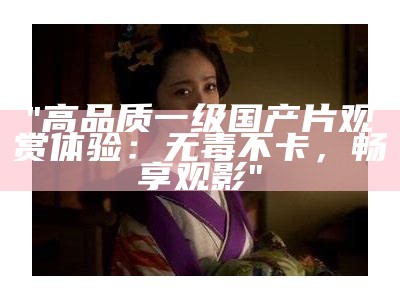 "高品质一级国产片观赏体验：无毒不卡，畅享观影"