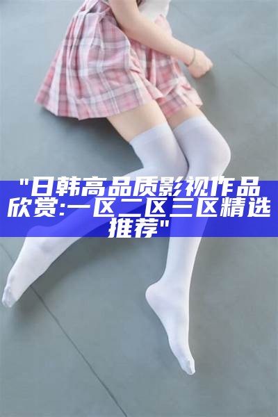 "日韩高品质影视作品欣赏:一区二区三区精选推荐"