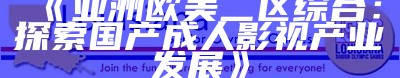 《亚洲欧美二区综合：探索国产成人影视产业发展》
