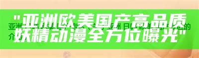 "欣赏国产欧美日韩精选视频，感受全球影视文化交融"