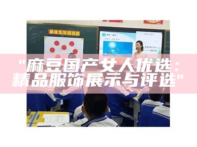 "麻豆国产女人优选：精品服饰展示与评选"