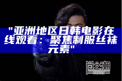 "亚洲地区日韩电影在线观看：聚焦制服丝袜元素"