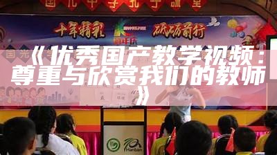 《优秀国产教学视频：尊重与欣赏我们的教师》