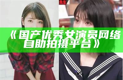 《国产优秀女演员网络自助拍摄平台》