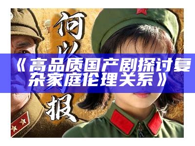 《高品质国产剧探讨复杂家庭伦理关系》