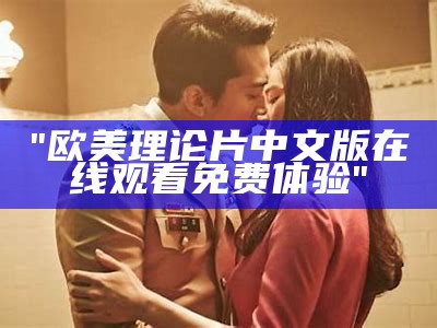 "欧美理论片中文版在线观看免费体验"