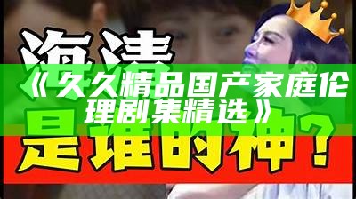 《久久精品国产家庭伦理剧集精选》