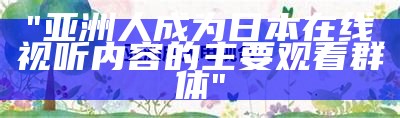 "亚洲人成为日本在线视听内容的主要观看群体"