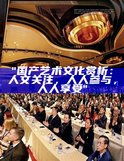 "国产艺术文化赏析：人文关注，人人参与，人人享受"