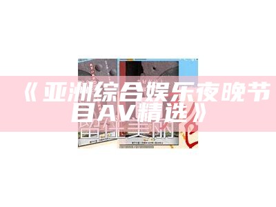 《亚洲综合娱乐夜晚节目AV精选》