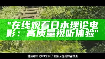 "在线观看日本理论电影：高质量视听体验"