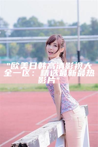 "欧美日韩高清影视大全一区：精选最新最热影片"