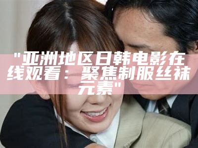 "亚洲地区日韩电影在线观看：聚焦制服丝袜元素"