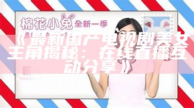 《最新国产电视剧美女主角揭秘：在线直播互动分享》