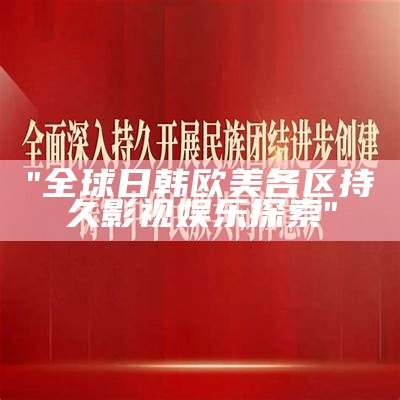 "全球日韩欧美各区持久影视娱乐探索"